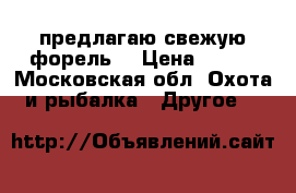 предлагаю свежую форель  › Цена ­ 500 - Московская обл. Охота и рыбалка » Другое   